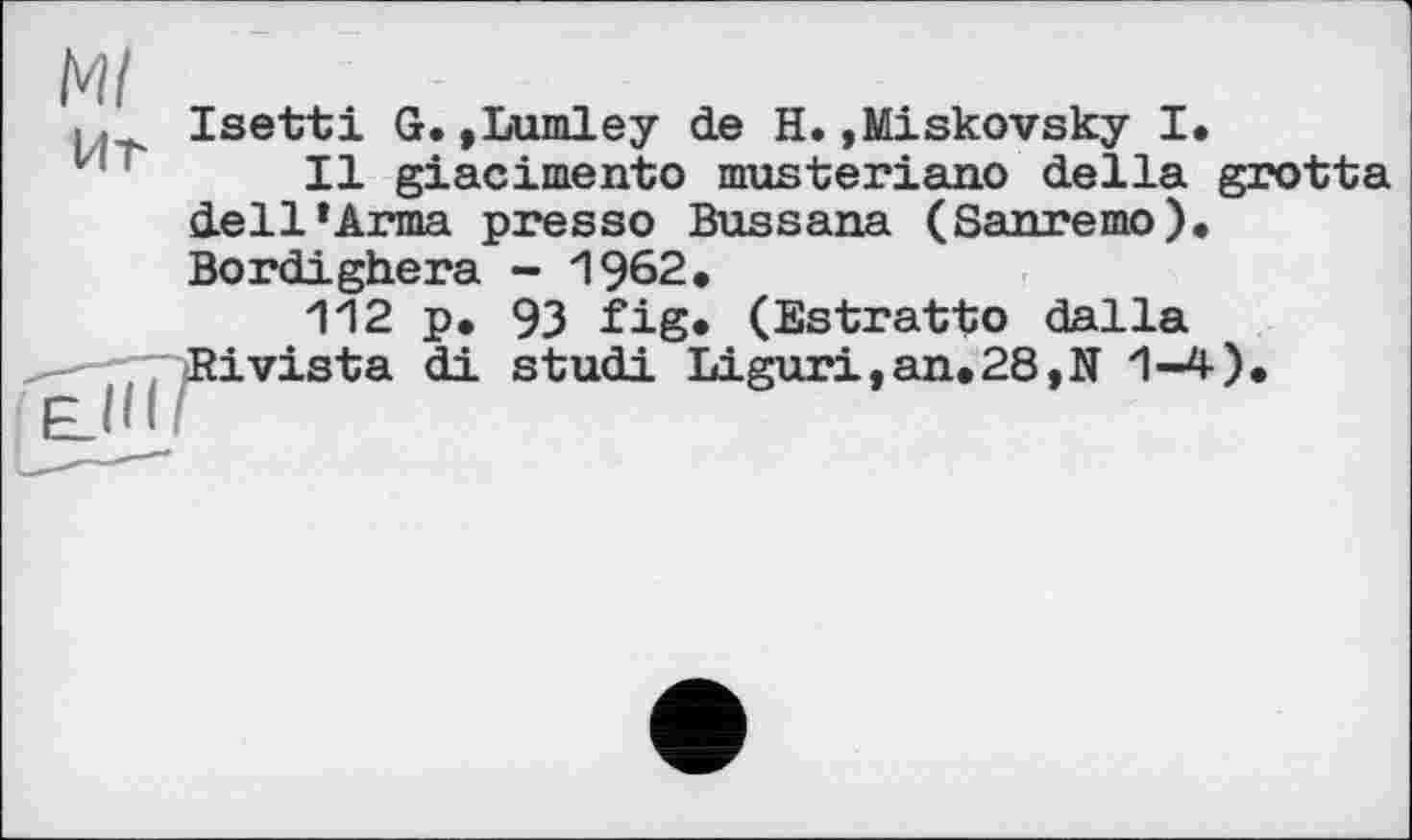 ﻿і Isetti G.,Lumley de H.»Miskovsky I.
Il giacimento musteriano della grotta dell’Arma presso Bussana (Sanremo), Bordighera - 1962.
112 p, 93 fig. (Estratto dalla -^7 Ri vista di studi Liguri,an,28,N 1-4),